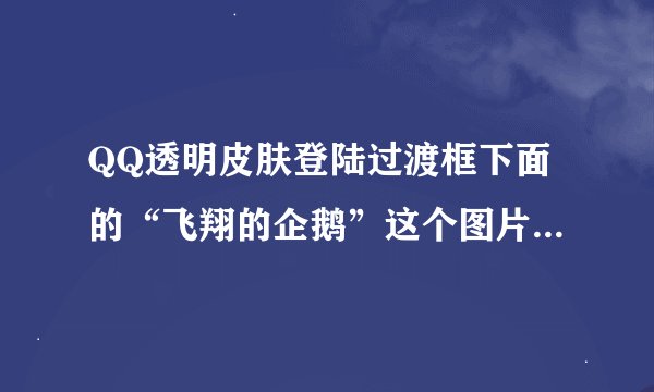QQ透明皮肤登陆过渡框下面的“飞翔的企鹅”这个图片怎么能给去掉？