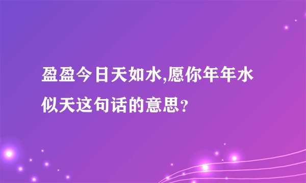盈盈今日天如水,愿你年年水似天这句话的意思?