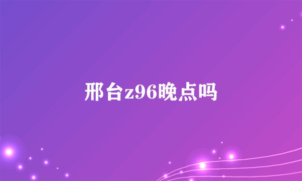 邢台z96晚点吗