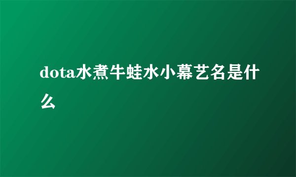 dota水煮牛蛙水小幕艺名是什么