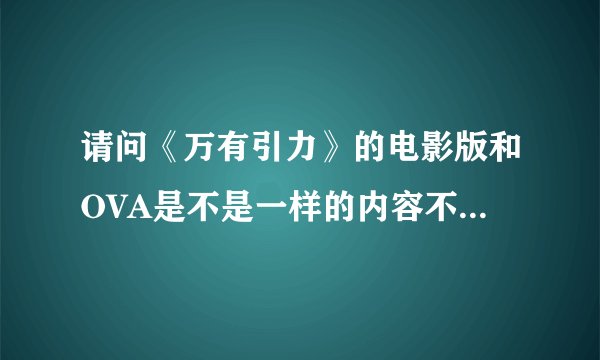 请问《万有引力》的电影版和OVA是不是一样的内容不一样的说法啊？