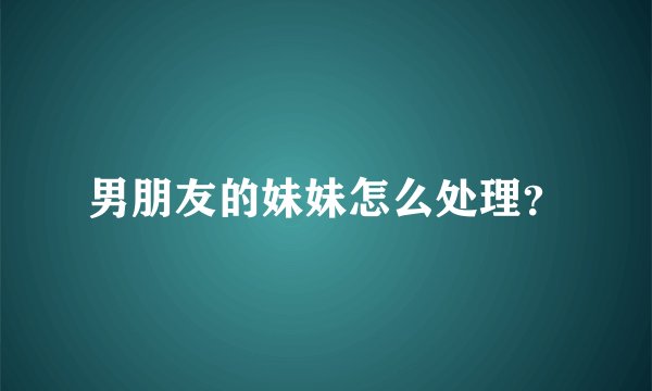 男朋友的妹妹怎么处理？