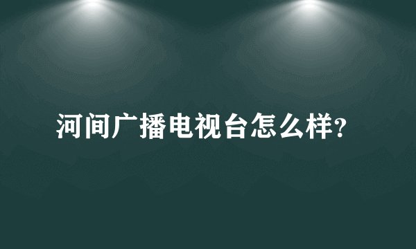 河间广播电视台怎么样？