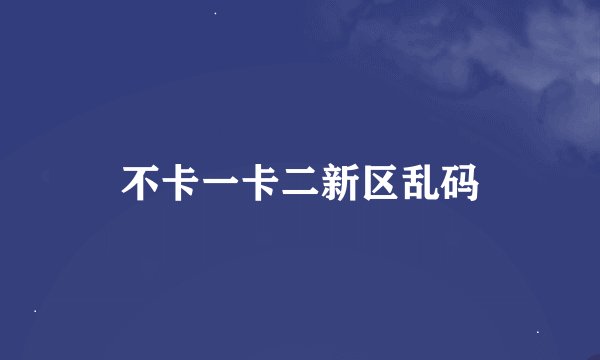 不卡一卡二新区乱码