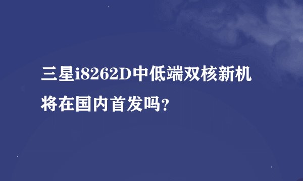 三星i8262D中低端双核新机将在国内首发吗？