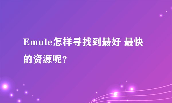 Emule怎样寻找到最好 最快的资源呢？
