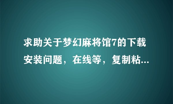求助关于梦幻麻将馆7的下载安装问题，在线等，复制粘贴的滚蛋