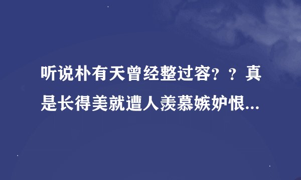 听说朴有天曾经整过容??真是长得美就遭人羡慕嫉妒恨啊。。都不知道是不是真的???