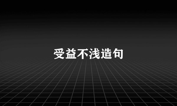 受益不浅造句