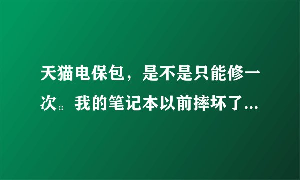 天猫电保包，是不是只能修一次。我的笔记本以前摔坏了用电保包修好了。现在又坏了还能修吗。。。。。。。