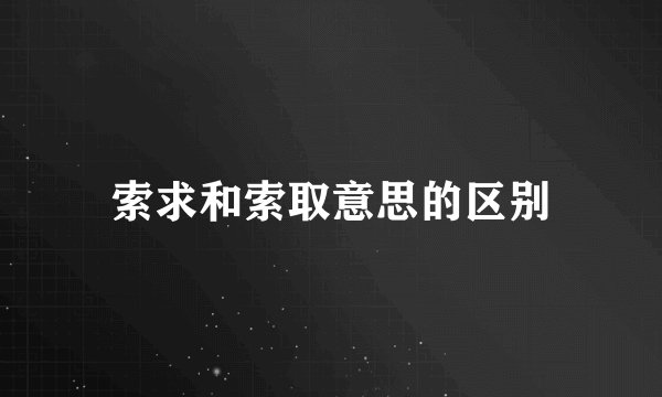 索求和索取意思的区别
