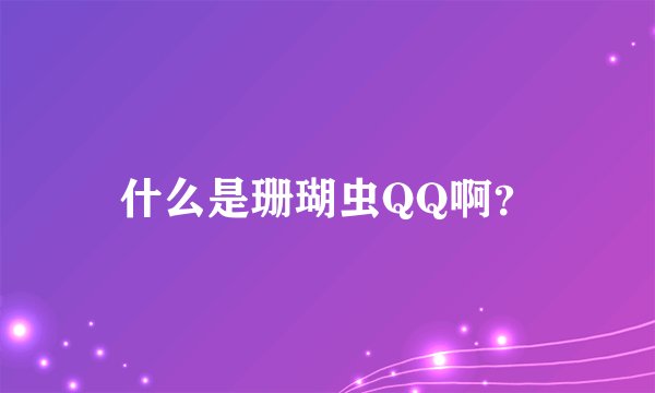 什么是珊瑚虫QQ啊？