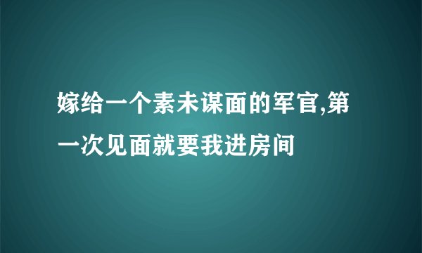 嫁给一个素未谋面的军官,第一次见面就要我进房间