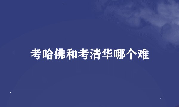 考哈佛和考清华哪个难