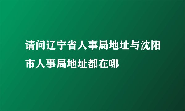 请问辽宁省人事局地址与沈阳市人事局地址都在哪