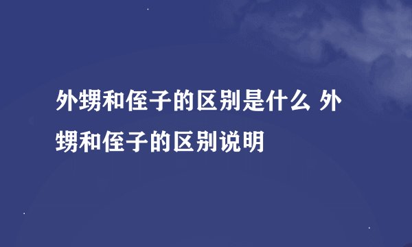 外甥和侄子的区别是什么 外甥和侄子的区别说明