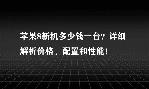 苹果8新机多少钱一台？详细解析价格、配置和性能！