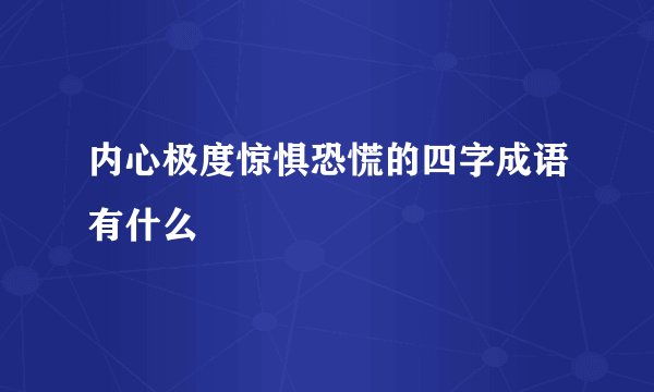 内心极度惊惧恐慌的四字成语有什么