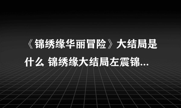 《锦绣缘华丽冒险》大结局是什么 锦绣缘大结局左震锦绣联手对付前田