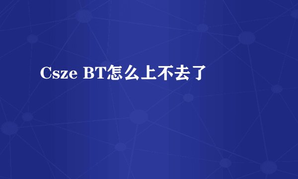 Csze BT怎么上不去了
