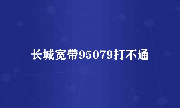 长城宽带95079打不通