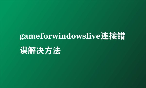 gameforwindowslive连接错误解决方法