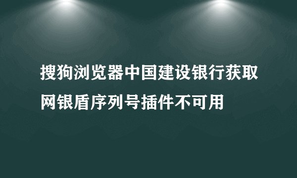 搜狗浏览器中国建设银行获取网银盾序列号插件不可用