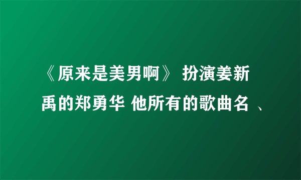 《原来是美男啊》 扮演姜新禹的郑勇华 他所有的歌曲名 、