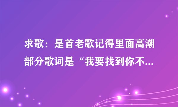求歌：是首老歌记得里面高潮部分歌词是“我要找到你不管南北东西.........我要找到你喊出你的名字”