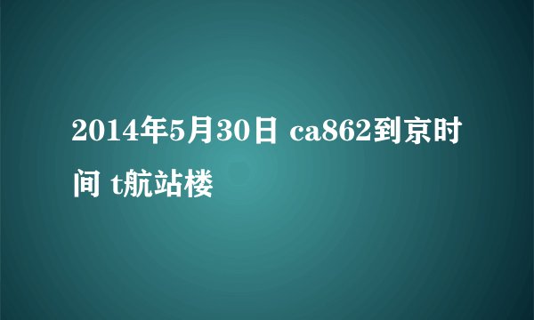 2014年5月30日 ca862到京时间 t航站楼