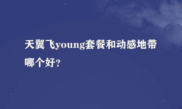 天翼飞young套餐和动感地带哪个好？