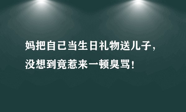 妈把自己当生日礼物送儿子，没想到竟惹来一顿臭骂！