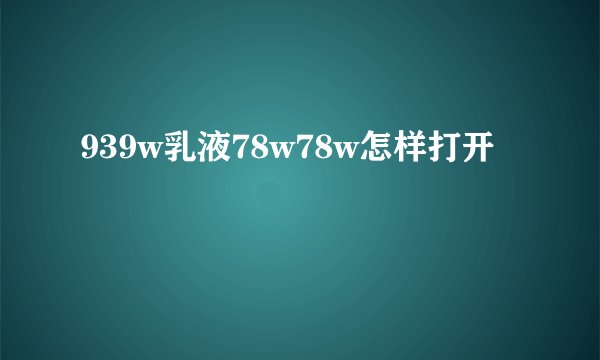 939w乳液78w78w怎样打开