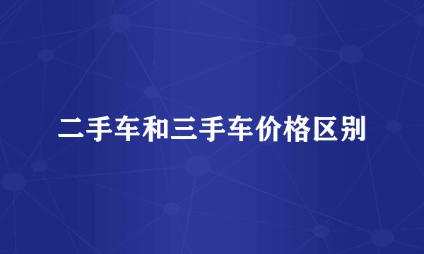 二手车和三手车价格区别
