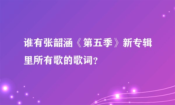 谁有张韶涵《第五季》新专辑里所有歌的歌词？