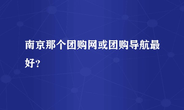 南京那个团购网或团购导航最好？