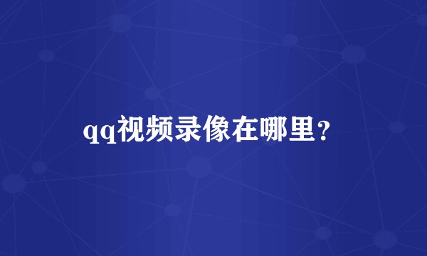 qq视频录像在哪里？