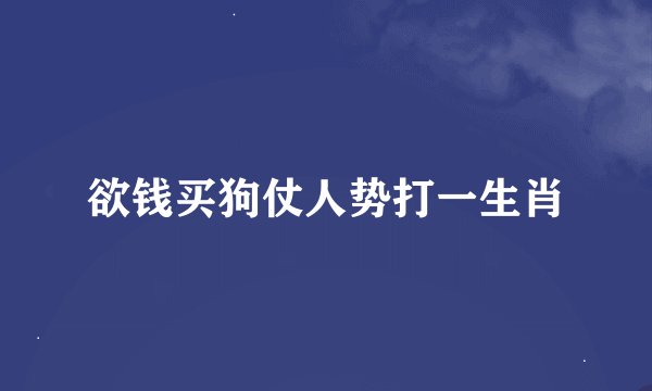 欲钱买狗仗人势打一生肖