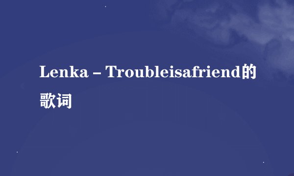 Lenka－Troubleisafriend的歌词