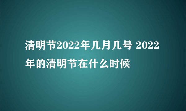 清明节2022年几月几号 2022年的清明节在什么时候
