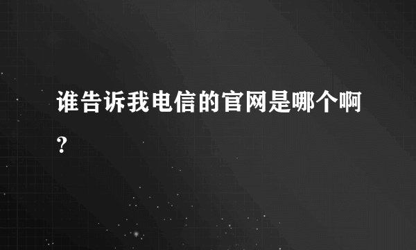 谁告诉我电信的官网是哪个啊？