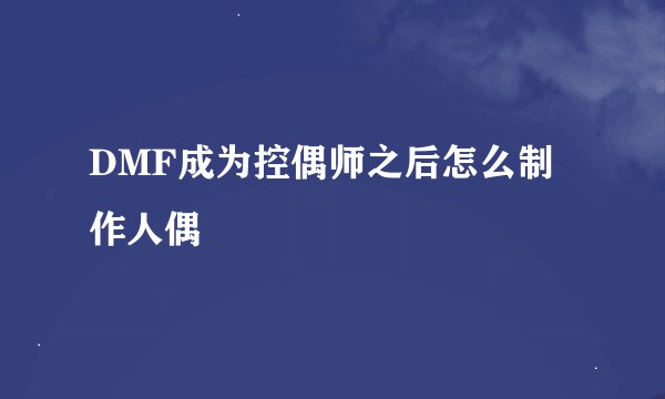 DMF成为控偶师之后怎么制作人偶