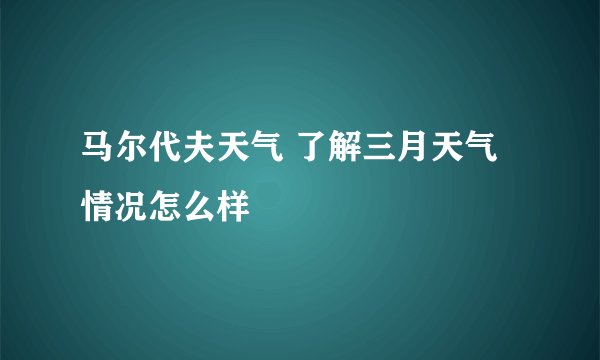马尔代夫天气 了解三月天气情况怎么样