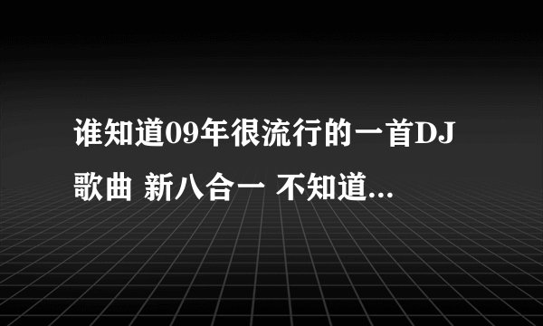 谁知道09年很流行的一首DJ歌曲 新八合一 不知道为什么现在找不到下载地址了 酷狗 酷我都没有。。郁闷 那是