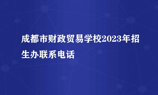成都市财政贸易学校2023年招生办联系电话