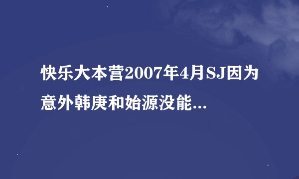 快乐大本营2007年4月SJ因为意外韩庚和始源没能参加的是哪一期