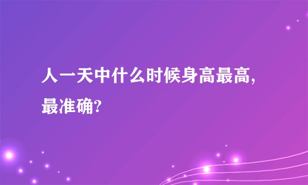 人一天中什么时候身高最高,最准确?
