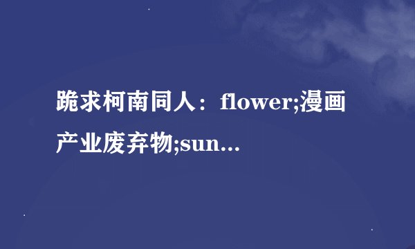 跪求柯南同人：flower;漫画产业废弃物;sunset dreamer;[zol] potemayo (potato masher) ;haikibutsu