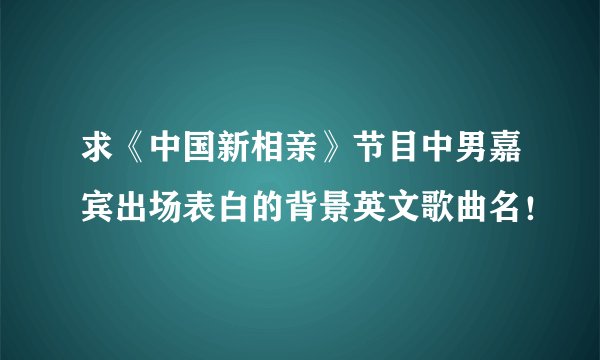 求《中国新相亲》节目中男嘉宾出场表白的背景英文歌曲名！