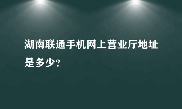 湖南联通手机网上营业厅地址是多少？